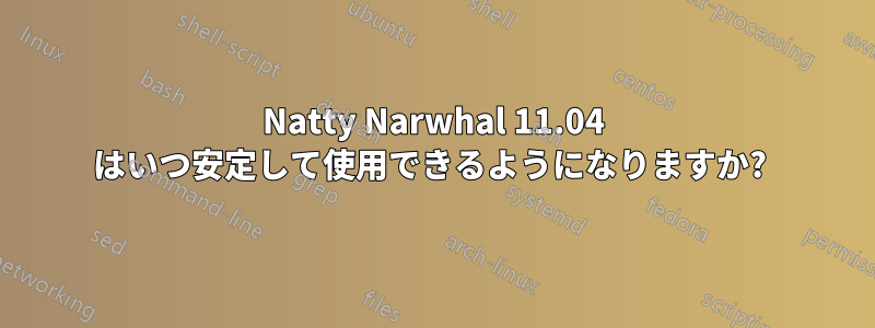 Natty Narwhal 11.04 はいつ安定して使用できるようになりますか? 
