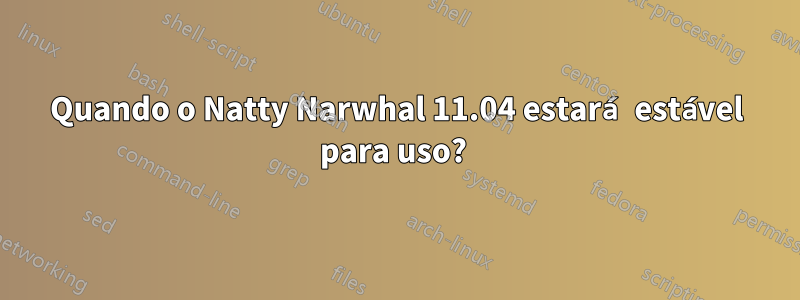 Quando o Natty Narwhal 11.04 estará estável para uso? 