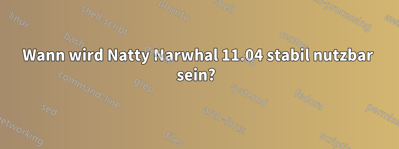 Wann wird Natty Narwhal 11.04 stabil nutzbar sein? 