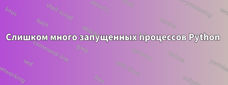 Слишком много запущенных процессов Python