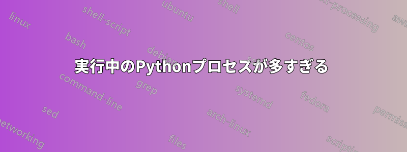 実行中のPythonプロセスが多すぎる