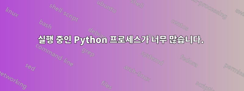 실행 중인 Python 프로세스가 너무 많습니다.