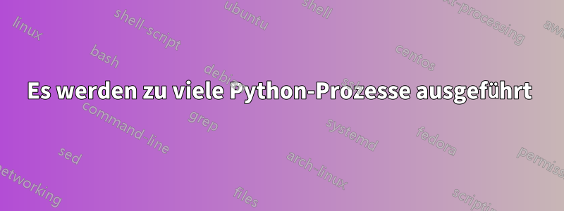 Es werden zu viele Python-Prozesse ausgeführt