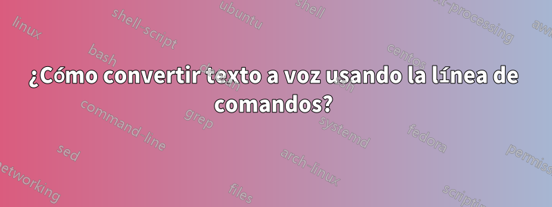 ¿Cómo convertir texto a voz usando la línea de comandos?