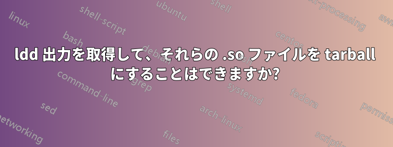 ldd 出力を取得して、それらの .so ファイルを tarball にすることはできますか?