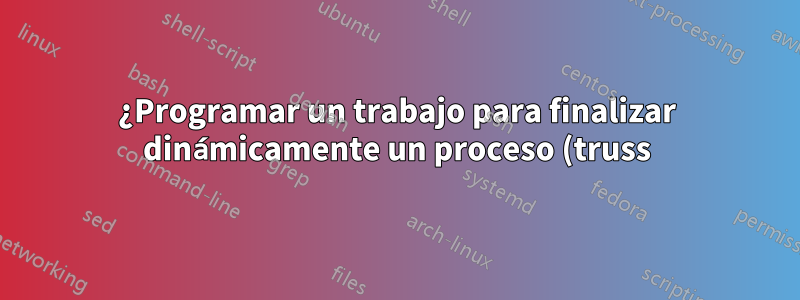 ¿Programar un trabajo para finalizar dinámicamente un proceso (truss) después de un minuto?