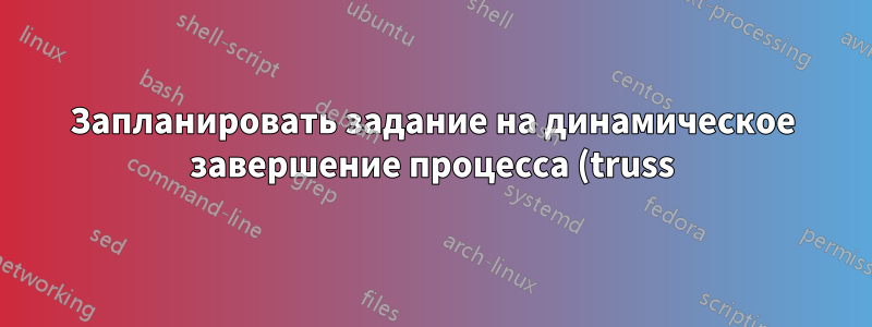 Запланировать задание на динамическое завершение процесса (truss) через минуту?