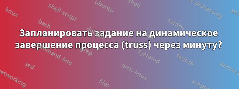 Запланировать задание на динамическое завершение процесса (truss) через минуту?