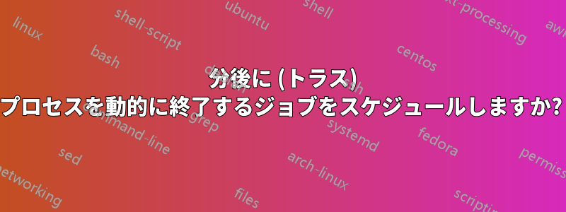 1 分後に (トラス) プロセスを動的に終了するジョブをスケジュールしますか?
