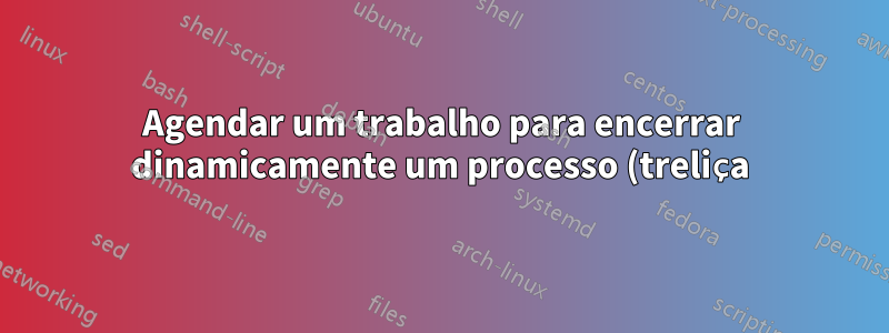 Agendar um trabalho para encerrar dinamicamente um processo (treliça) após um minuto?