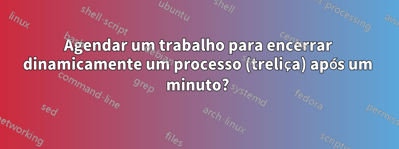 Agendar um trabalho para encerrar dinamicamente um processo (treliça) após um minuto?