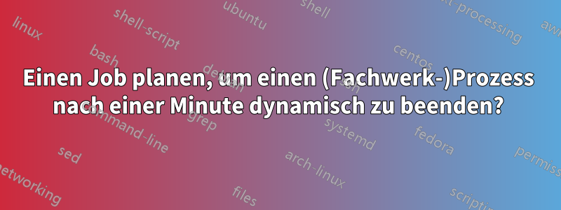 Einen Job planen, um einen (Fachwerk-)Prozess nach einer Minute dynamisch zu beenden?