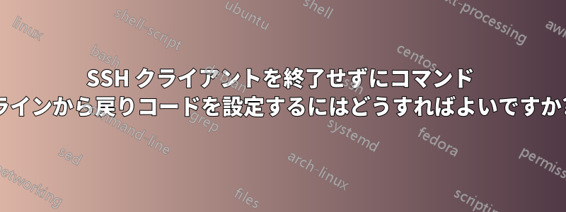 SSH クライアントを終了せずにコマンド ラインから戻りコードを設定するにはどうすればよいですか?