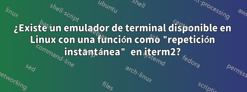 ¿Existe un emulador de terminal disponible en Linux con una función como "repetición instantánea" en iterm2?
