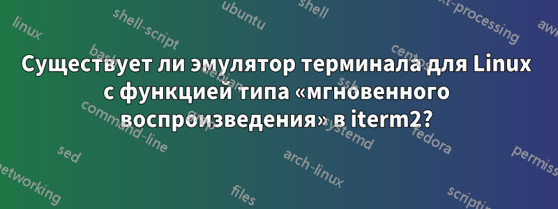 Существует ли эмулятор терминала для Linux с функцией типа «мгновенного воспроизведения» в iterm2?
