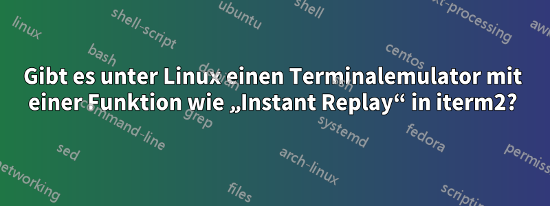 Gibt es unter Linux einen Terminalemulator mit einer Funktion wie „Instant Replay“ in iterm2?