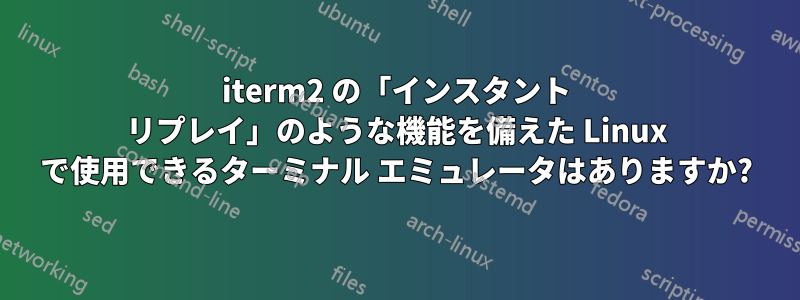 iterm2 の「インスタント リプレイ」のような機能を備えた Linux で使用できるターミナル エミュレータはありますか?