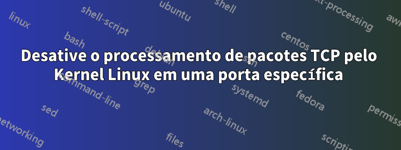 Desative o processamento de pacotes TCP pelo Kernel Linux em uma porta específica