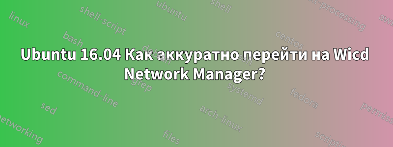 Ubuntu 16.04 Как аккуратно перейти на Wicd Network Manager?