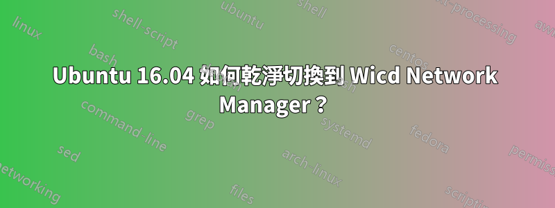 Ubuntu 16.04 如何乾淨切換到 Wicd Network Manager？