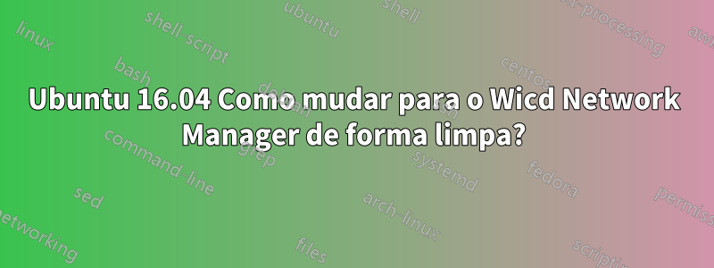 Ubuntu 16.04 Como mudar para o Wicd Network Manager de forma limpa?