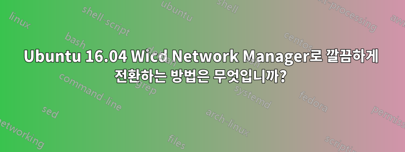 Ubuntu 16.04 Wicd Network Manager로 깔끔하게 전환하는 방법은 무엇입니까?