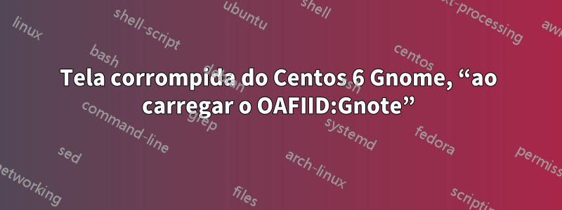 Tela corrompida do Centos 6 Gnome, “ao carregar o OAFIID:Gnote”