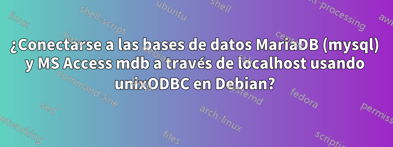 ¿Conectarse a las bases de datos MariaDB (mysql) y MS Access mdb a través de localhost usando unixODBC en Debian?