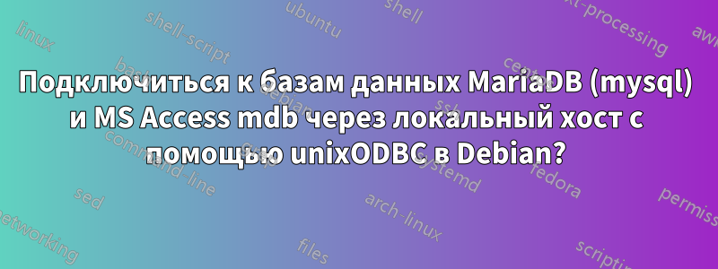 Подключиться к базам данных MariaDB (mysql) и MS Access mdb через локальный хост с помощью unixODBC в Debian?