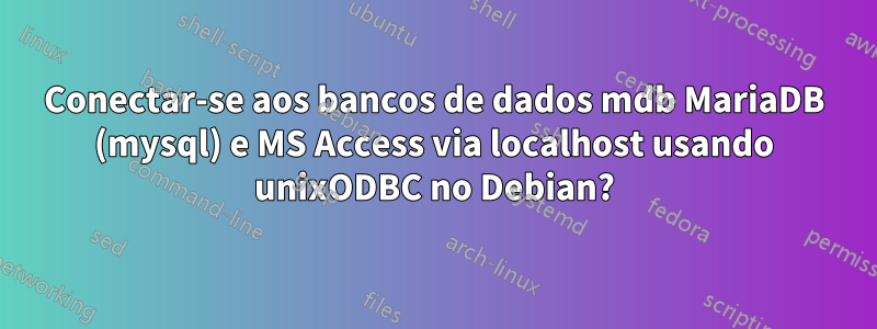 Conectar-se aos bancos de dados mdb MariaDB (mysql) e MS Access via localhost usando unixODBC no Debian?