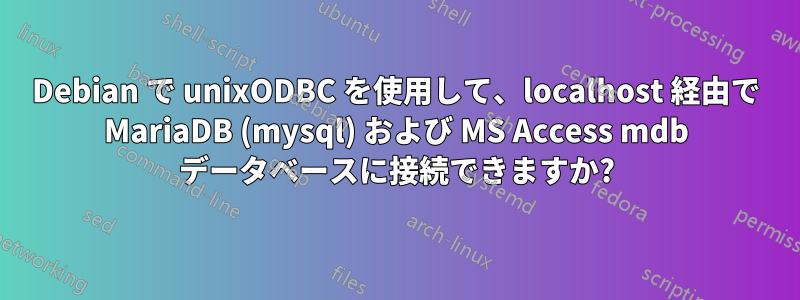 Debian で unixODBC を使用して、localhost 経由で MariaDB (mysql) および MS Access mdb データベースに接続できますか?