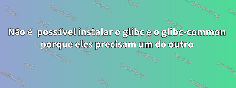 Não é possível instalar o glibc e o glibc-common porque eles precisam um do outro