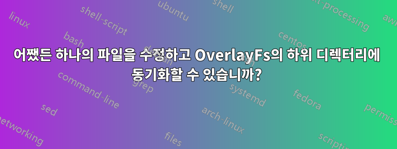 어쨌든 하나의 파일을 수정하고 OverlayFs의 하위 디렉터리에 동기화할 수 있습니까?