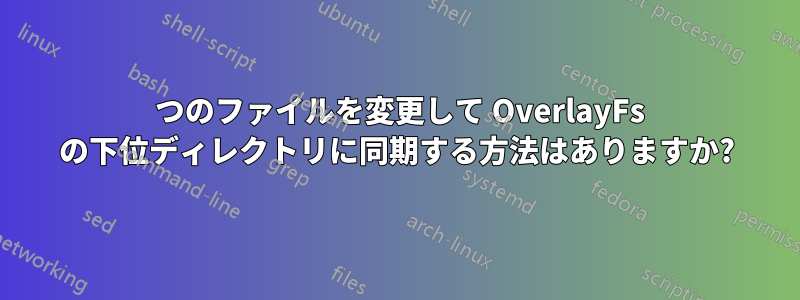 1 つのファイルを変更して OverlayFs の下位ディレクトリに同期する方法はありますか?