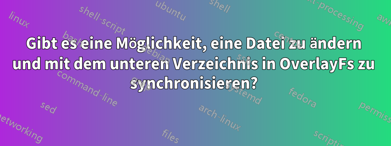Gibt es eine Möglichkeit, eine Datei zu ändern und mit dem unteren Verzeichnis in OverlayFs zu synchronisieren?