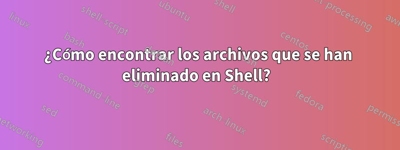¿Cómo encontrar los archivos que se han eliminado en Shell? 