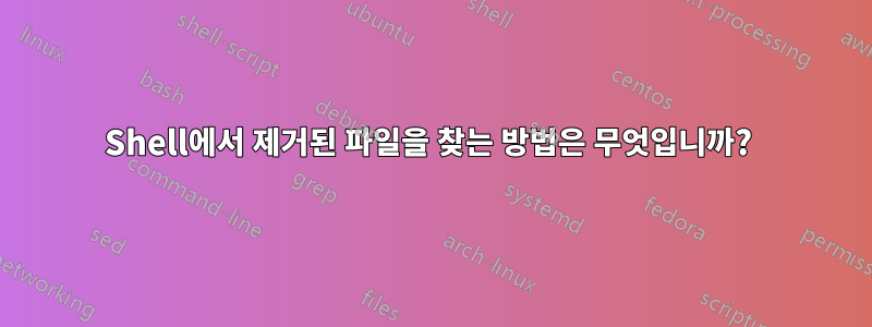 Shell에서 제거된 파일을 찾는 방법은 무엇입니까? 