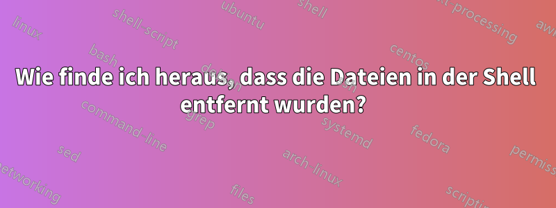 Wie finde ich heraus, dass die Dateien in der Shell entfernt wurden? 