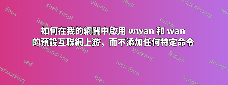 如何在我的網關中啟用 wwan 和 wan 的預設互聯網上游，而不添加任何特定命令