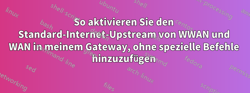 So aktivieren Sie den Standard-Internet-Upstream von WWAN und WAN in meinem Gateway, ohne spezielle Befehle hinzuzufügen
