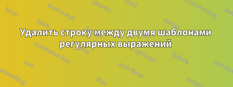 Удалить строку между двумя шаблонами регулярных выражений