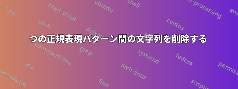 2つの正規表現パターン間の文字列を削除する