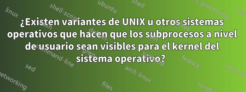 ¿Existen variantes de UNIX u otros sistemas operativos que hacen que los subprocesos a nivel de usuario sean visibles para el kernel del sistema operativo? 