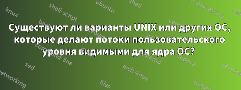 Существуют ли варианты UNIX или других ОС, которые делают потоки пользовательского уровня видимыми для ядра ОС? 