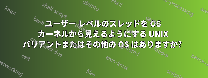 ユーザー レベルのスレッドを OS カーネルから見えるようにする UNIX バリアントまたはその他の OS はありますか? 