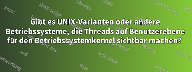 Gibt es UNIX-Varianten oder andere Betriebssysteme, die Threads auf Benutzerebene für den Betriebssystemkernel sichtbar machen? 