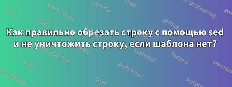 Как правильно обрезать строку с помощью sed и не уничтожить строку, если шаблона нет?