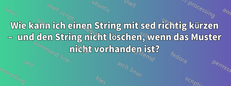 Wie kann ich einen String mit sed richtig kürzen – und den String nicht löschen, wenn das Muster nicht vorhanden ist?