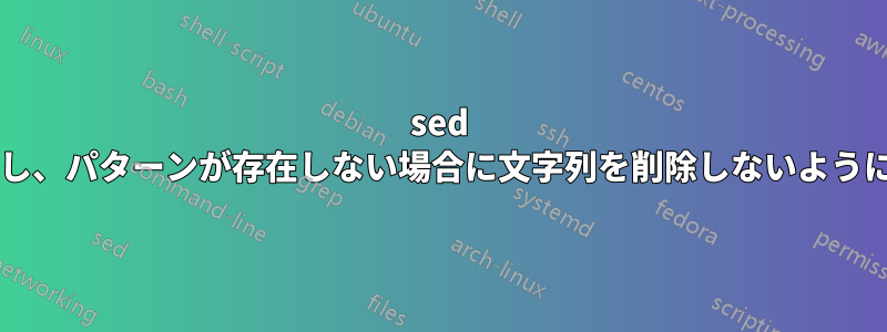 sed を使用して文字列を適切にトリムし、パターンが存在しない場合に文字列を削除しないようにするにはどうすればよいですか?