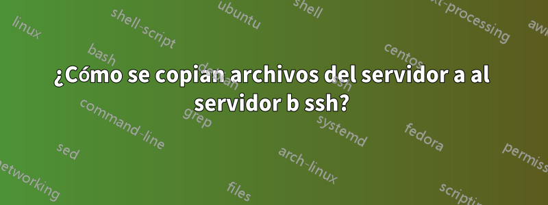 ¿Cómo se copian archivos del servidor a al servidor b ssh?